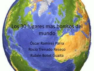 Los 30 lugares mas bonitos del
            mundo
        Óscar Ramírez Parra
       Rocío Trenado Reseco
        Rubén Botet Guaita
 