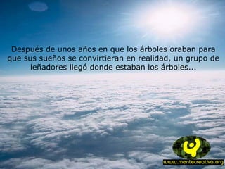 Después de unos años en que los árboles oraban para
que sus sueños se convirtieran en realidad, un grupo de
leñadores llegó donde estaban los árboles...
 