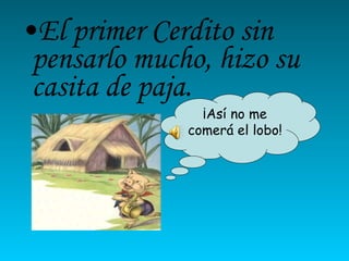 El primer Cerdito sin pensarlo mucho, hizo su casita de paja. ¡Así no me comerá el lobo! 