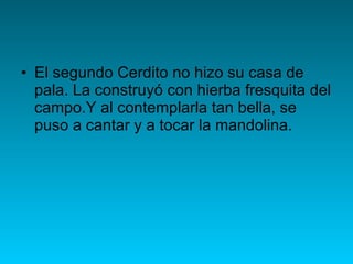 El segundo Cerdito no hizo su casa de pala. La construyó con hierba fresquita del campo.Y al contemplarla tan bella, se puso a cantar y a tocar la mandolina.  