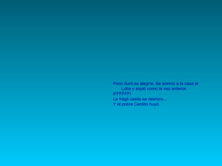 Poco duró su alegría, Se acercó a la casa el Lobo y sopló como la vez anterior. iFFFFFF! La frágil casita se deshizo... Y el pobre Cerdito huyó. 