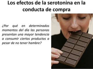 Los efectos de la serotonina en la
conducta de compra
¿Por qué en determinados
momentos del día las personas
presentan una mayor tendencia
a consumir ciertos productos a
pesar de no tener hambre?
 