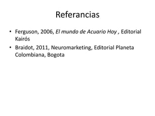 Referancias
• Ferguson, 2006, El mundo de Acuario Hoy , Editorial
Kairós
• Braidot, 2011, Neuromarketing, Editorial Planeta
Colombiana, Bogota
 