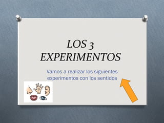 LOS 3
EXPERIMENTOS
Vamos a realizar los siguientes
experimentos con los sentidos
 