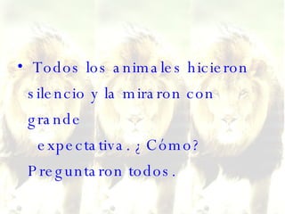 Todos los animales hicieron silencio y la miraron con grande   expectativa. ¿Cómo? Preguntaron todos.   