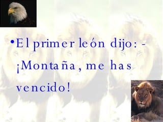El primer león dijo: - ¡Montaña, me has vencido!  