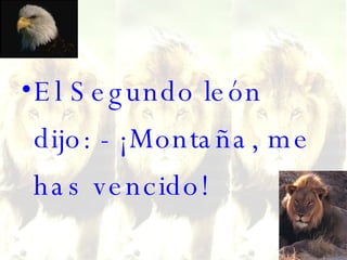 El Segundo león dijo: - ¡Montaña, me has vencido!  