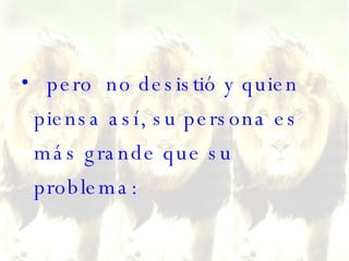 pero  no desistió y quien piensa así, su persona es más grande que su problema: 