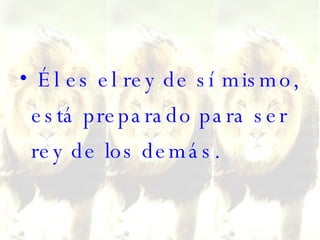 Él es el rey de sí mismo, está preparado para ser rey de los demás. 