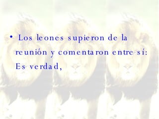 Los leones supieron de la reunión y comentaron entre sí: Es verdad, 