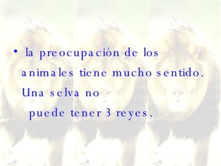 la preocupación de los animales tiene mucho sentido. Una selva no   puede tener 3 reyes.  