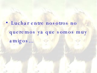 Luchar entre nosotros no queremos ya que somos muy amigos...  