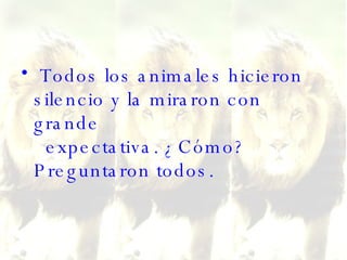 Todos los animales hicieron silencio y la miraron con grande   expectativa. ¿Cómo? Preguntaron todos.   