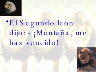 El Segundo león dijo: - ¡Montaña, me has vencido!  