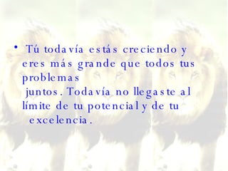 Tú todavía estás creciendo y eres más grande que todos tus problemas  juntos. Todavía no llegaste al límite de tu potencial y de tu   excelencia. 