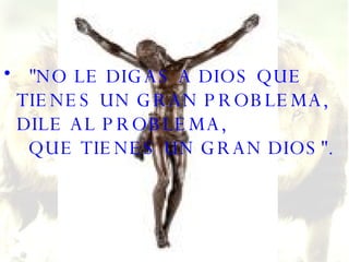 "NO LE DIGAS A DIOS QUE TIENES UN GRAN PROBLEMA, DILE AL PROBLEMA,   QUE TIENES UN GRAN DIOS". 