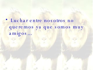 Luchar entre nosotros no queremos ya que somos muy amigos...  