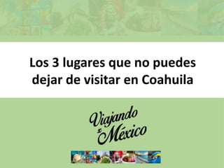 Los 3 lugares que no puedes
dejar de visitar en Coahuila
 
