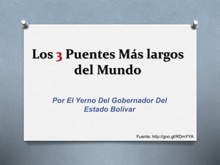 Los 3 Puentes Más largos 
del Mundo 
Por El Yerno Del Gobernador Del 
Estado Bolívar 
Fuente: http://goo.gl/RDmYYA 
 