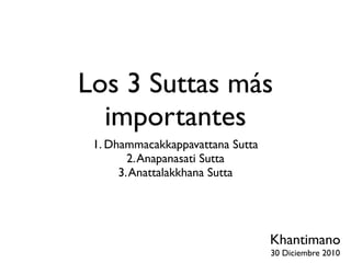 Los 3 Suttas más
  importantes
 1. Dhammacakkappavattana Sutta
        2. Anapanasati Sutta
      3. Anattalakkhana Sutta




                                  Khantimano
                                  30 Diciembre 2010
 