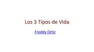 Los 3 Tipos de Vida
Freddy Ortiz
 