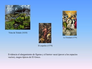 Vista de Toledo (1610)La Trinidad (1579)El expolio (1579)Evidencia el alargamiento de figuras y el horror vacui (pavor a los espacios vacíos), rasgos típicos de El Greco.