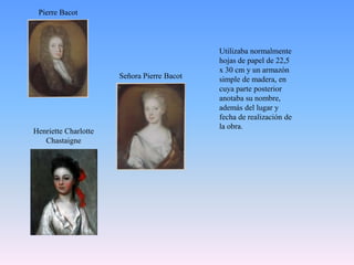 Pierre BacotUtilizaba normalmente hojas de papel de 22,5 x 30 cm y un armazón simple de madera, en cuya parte posterior anotaba su nombre, además del lugar y fecha de realización de la obra. Señora Pierre BacotHenriette Charlotte Chastaigne