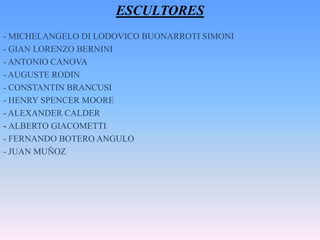 ESCULTORES- MICHELANGELO DI LODOVICO BUONARROTI SIMONI- GIAN LORENZO BERNINI- ANTONIO CANOVA- AUGUSTE RODIN- CONSTANTIN BRANCUSI- HENRY SPENCER MOORE- ALEXANDER CALDER- ALBERTO GIACOMETTI- FERNANDO BOTERO ANGULO- JUAN MUÑOZ