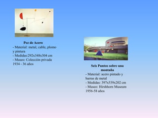 Pez de Acero- Material: metal, cable, plomo y pintura- Medidas:292x348x304 cm Museo: Colección privada1934 - 36 añosSeis Puntos sobre una montaña Material: acero pintado y barras de metal