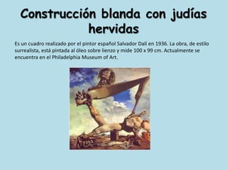 Construcción blanda con judías hervidasEs un cuadro realizado por el pintor español Salvador Dalí en 1936. La obra, de estilo surrealista, está pintada al óleo sobre lienzo y mide 100 x 99 cm. Actualmente se encuentra en el Philadelphia Museum of Art.