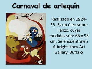 Carnaval de arlequínRealizado en 1924-25. Es un óleo sobre lienzo, cuyas medidas son: 66 x 93 cm. Se encuentra en Albright-Knox Art Gallery. Buffalo. 