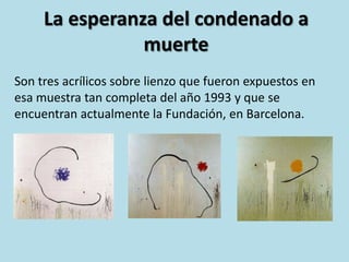 La esperanza del condenado a muerteSon tres acrílicos sobre lienzo que fueron expuestos en esa muestra tan completa del año 1993 y que se encuentran actualmente la Fundación, en Barcelona.