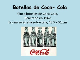 Botellas de Coca- ColaCinco botellas de Coca-Cola. Realizado en 1962.Es una serigrafía sobre tela, 40.5 x 51 cm
