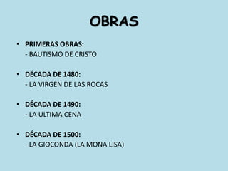 OBRASPrimeras obras:	- bautismo de CristodÉcada de 1480:	- la virgen de las rocasdÉcada de 1490:	- la ultima cenadÉcada de 1500:- la Gioconda (la mona lisa)