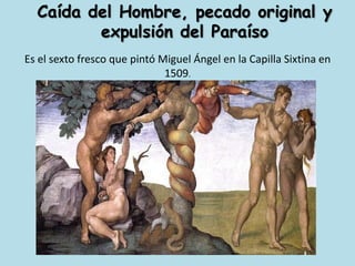 Caída del Hombre, pecado original y expulsión del ParaísoEs el sexto fresco que pintó Miguel Ángel en la Capilla Sixtina en 1509.