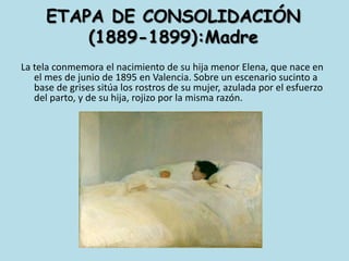 ETAPA DE CONSOLIDACIÓN (1889-1899):MadreLa tela conmemora el nacimiento de su hija menor Elena, que nace en el mes de junio de 1895 en Valencia. Sobre un escenario sucinto a base de grises sitúa los rostros de su mujer, azulada por el esfuerzo del parto, y de su hija, rojizo por la misma razón. 