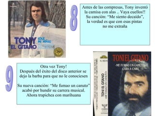 Otra vez Tony! Después del éxito del disco anterior se  dejo la barba para que no le conociesen Su nueva canción: “Me fumao un canuto” acabó por hundir su carrera musical. Ahora trapichea con marihuana 9 8 Antes de las compresas, Tony inventó  la camisa con alas .. Vaya cuellos!! Su canción: “Me siento decaído”, la verdad es que con esas pintas  no me extraña 