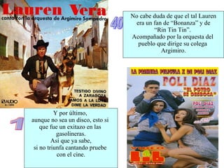 40 No cabe duda de que el tal Lauren era un fan de “Bonanza” y de “ Rin Tin Tin”.  Acompañado por la orquesta del  pueblo que dirige su colega  Argimiro. 1 Y por último,  aunque no sea un disco, esto si  que fue un exitazo en las  gasolineras. Así que ya sabe, si no triunfa cantando pruebe  con el cine. 