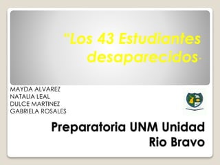 Preparatoria UNM Unidad
Rio Bravo
“Los 43 Estudiantes
desaparecidos”
MAYDA ALVAREZ
NATALIA LEAL
DULCE MARTINEZ
GABRIELA ROSALES
 