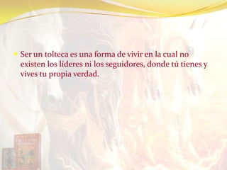  Ser un tolteca es una forma de vivir en la cual no
existen los líderes ni los seguidores, donde tú tienes y
vives tu propia verdad.
 