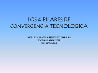 LOS 4 PILARES DE 
CONVERGENCIA TECNOLOGICA 
NELLY JOHANNA JIMENEZ PORRAS 
CVT-SABADO 2 PM 
SALON G-805 
 