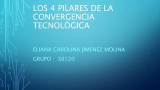 LOS 4 PILARES DE LA 
CONVERGENCIA 
TECNOLÓGICA 
ELIANA CAROLINA JIMENEZ MOLINA 
GRUPO : 30120 
 
