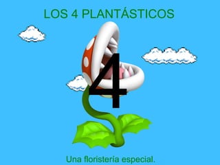 LOS 4 PLANTÁSTICOS
Una floristería especial.
4
 