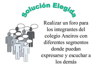 Realizar un foro para los integrantes del colegio Aneiros con diferentes segmentos donde puedan expresarse y escuchar a los demás Solución Elegida