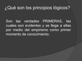 ¿Qué son los principios lógicos?

Son las verdades PRIMERAS, las
cuales son evidentes y se llega a ellas
por medio del empirismo como primer
momento de conocimiento.
 