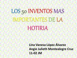 LOS 50 INVENTOS MAS
IMPORTANTES DE LA
HOTIRIA
Lina Vanesa López Álvarez
Angie Julieth Montealegre Cruz
11-02 JM
 