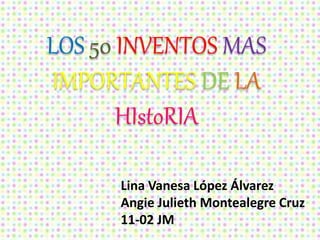 LOS 50 INVENTOS MAS
IMPORTANTES DE LA
HIstoRIA
Lina Vanesa López Álvarez
Angie Julieth Montealegre Cruz
11-02 JM
 