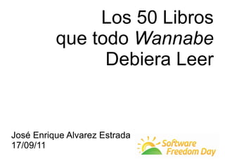 Los 50 Libros
          que todo Wannabe
                Debiera Leer


José Enrique Alvarez Estrada
17/09/11
 