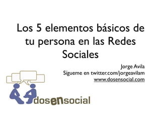 Los 5 elementos básicos de
 tu persona en las Redes
         Sociales
                                 Jorge Avila
         Sígueme en twitter.com/jorgeavilam
                     www.dosensocial.com
 