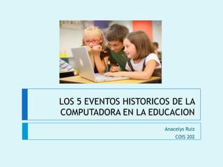 LOS 5 EVENTOS HISTORICOS DE LA
COMPUTADORA EN LA EDUCACION
Anacelys Ruiz
COIS 202

 
